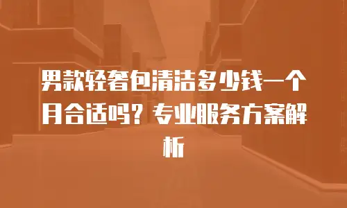 男款轻奢包清洁多少钱一个月合适吗？专业服务方案解析