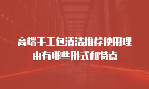 高端手工包清洁推荐使用理由有哪些形式和特点
