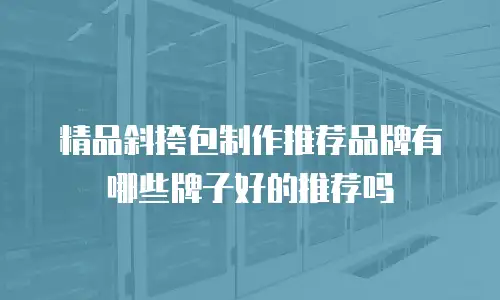 精品斜挎包制作推荐品牌有哪些牌子好的推荐吗