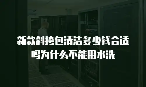 新款斜挎包清洁多少钱合适吗为什么不能用水洗
