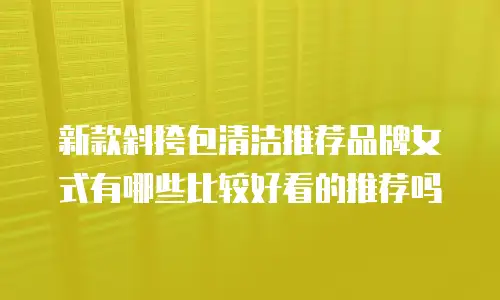 新款斜挎包清洁推荐品牌女式有哪些比较好看的推荐吗