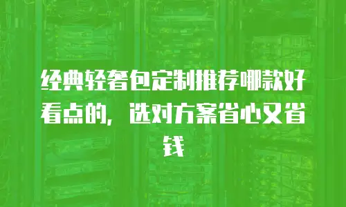 经典轻奢包定制推荐哪款好看点的，选对方案省心又省钱