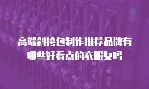 高端斜挎包制作推荐品牌有哪些好看点的衣服女吗