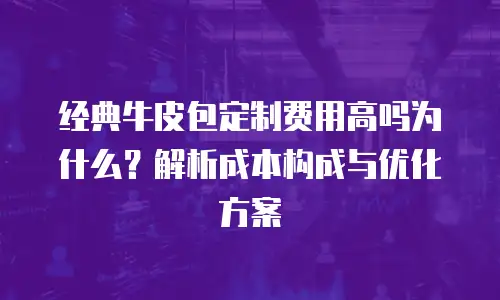 经典牛皮包定制费用高吗为什么？解析成本构成与优化方案