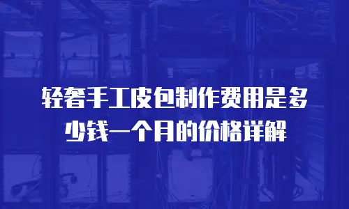 轻奢手工皮包制作费用是多少钱一个月的价格详解