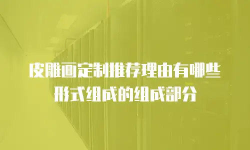 皮雕画定制推荐理由有哪些形式组成的组成部分