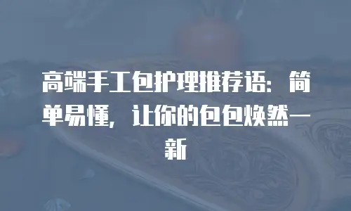 高端手工包护理推荐语：简单易懂，让你的包包焕然一新