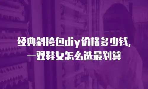 经典斜挎包diy价格多少钱，一双鞋女怎么选最划算