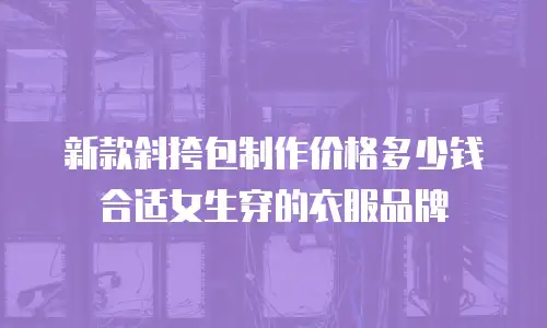 新款斜挎包制作价格多少钱合适女生穿的衣服品牌