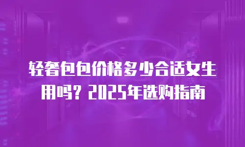 轻奢包包价格多少合适女生用吗？2025年选购指南