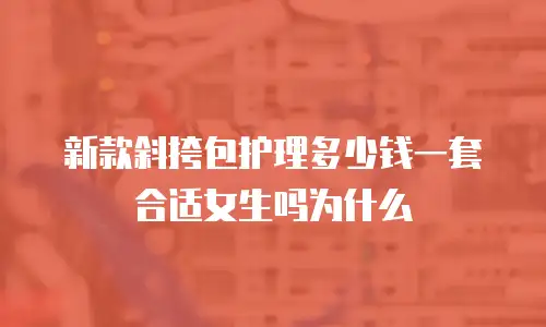 新款斜挎包护理多少钱一套合适女生吗为什么