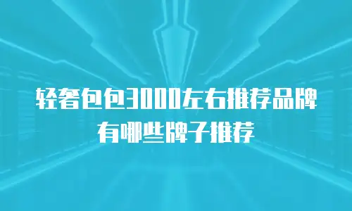 轻奢包包3000左右推荐品牌有哪些牌子推荐