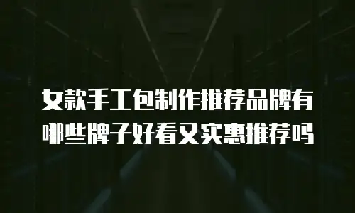 女款手工包制作推荐品牌有哪些牌子好看又实惠推荐吗