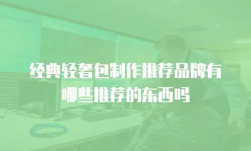 经典轻奢包制作推荐品牌有哪些推荐的东西吗