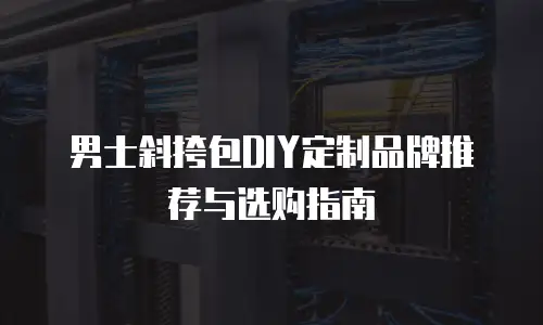 男士斜挎包DIY定制品牌推荐与选购指南