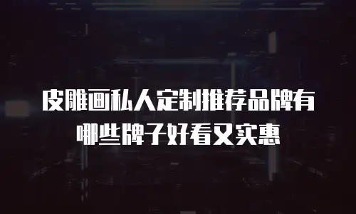 皮雕画私人定制推荐品牌有哪些牌子好看又实惠