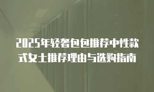 2025年轻奢包包推荐中性款式女士推荐理由与选购指南
