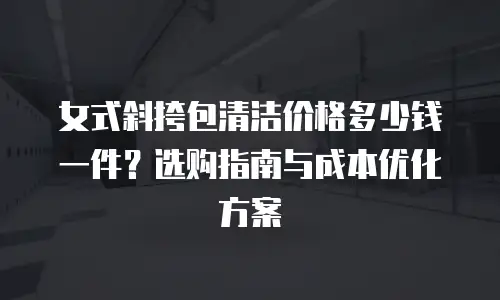 女式斜挎包清洁价格多少钱一件？选购指南与成本优化方案
