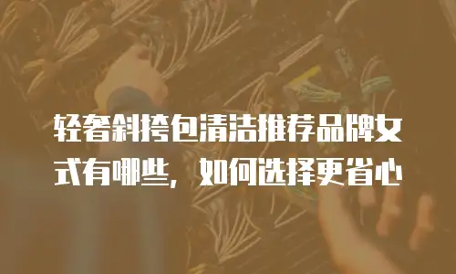 轻奢斜挎包清洁推荐品牌女式有哪些，如何选择更省心