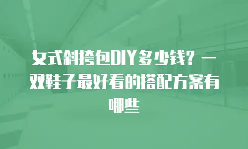 女式斜挎包DIY多少钱？一双鞋子最好看的搭配方案有哪些