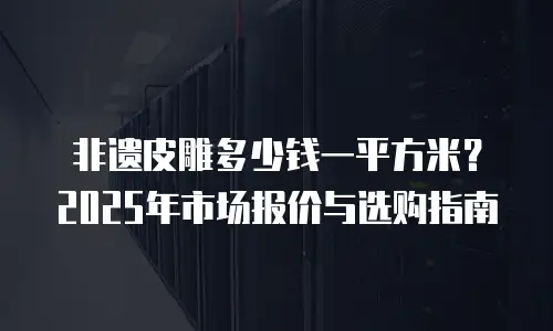 非遗皮雕多少钱一平方米？2025年市场报价与选购指南
