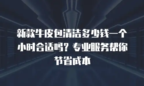 新款牛皮包清洁多少钱一个小时合适吗？专业服务帮你节省成本