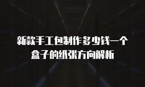 新款手工包制作多少钱一个盒子的纸张方向解析