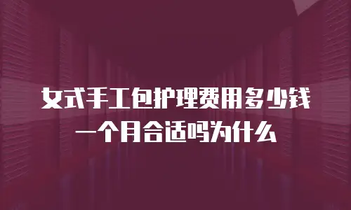 女式手工包护理费用多少钱一个月合适吗为什么