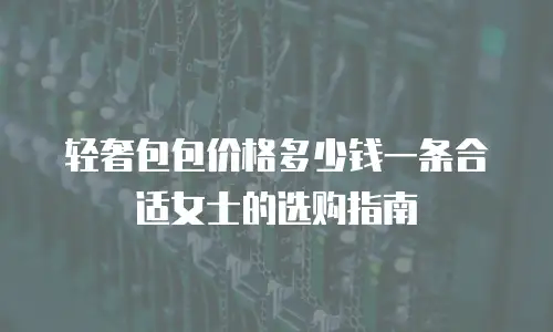 轻奢包包价格多少钱一条合适女士的选购指南
