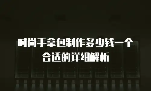 时尚手拿包制作多少钱一个合适的详细解析