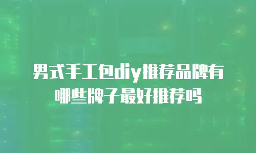 男式手工包diy推荐品牌有哪些牌子最好推荐吗