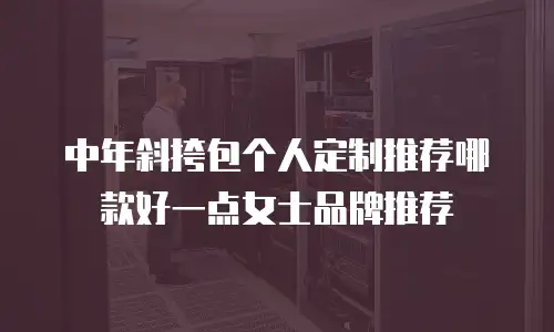 中年斜挎包个人定制推荐哪款好一点女士品牌推荐