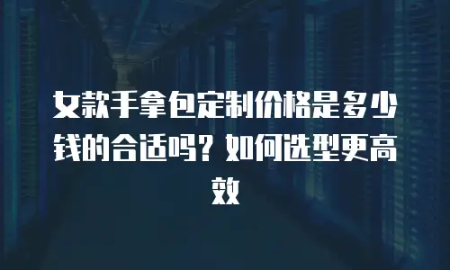 女款手拿包定制价格是多少钱的合适吗？如何选型更高效