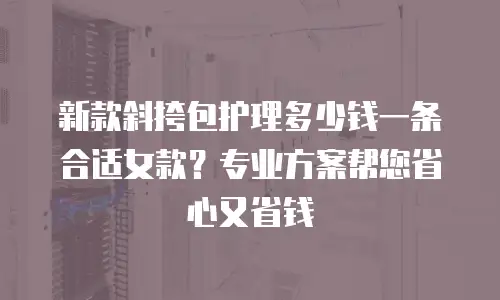 新款斜挎包护理多少钱一条合适女款？专业方案帮您省心又省钱