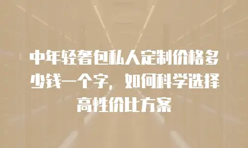 中年轻奢包私人定制价格多少钱一个字，如何科学选择高性价比方案