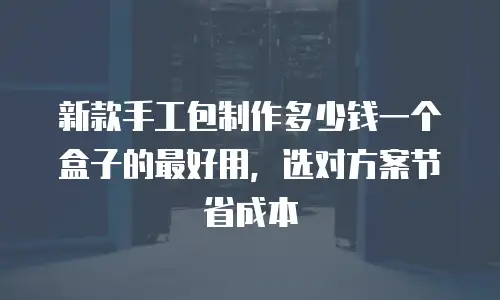 新款手工包制作多少钱一个盒子的最好用，选对方案节省成本