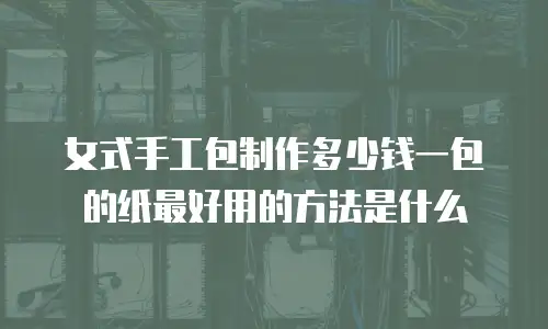 女式手工包制作多少钱一包的纸最好用的方法是什么