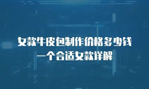 女款牛皮包制作价格多少钱一个合适女款详解