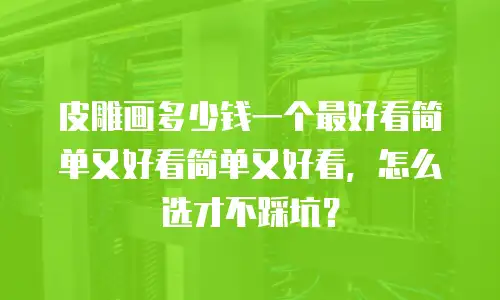 皮雕画多少钱一个最好看简单又好看简单又好看，怎么选才不踩坑？