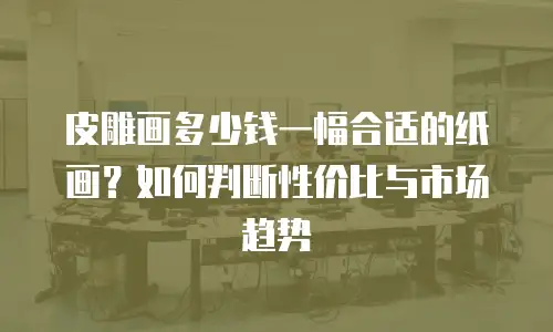 皮雕画多少钱一幅合适的纸画？如何判断性价比与市场趋势