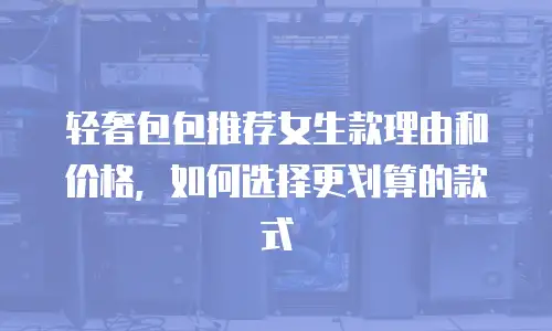 轻奢包包推荐女生款理由和价格，如何选择更划算的款式