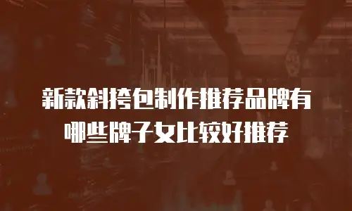 新款斜挎包制作推荐品牌有哪些牌子女比较好推荐