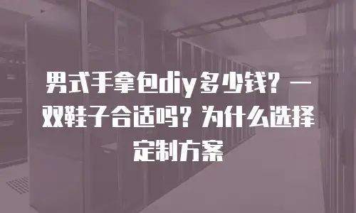 男式手拿包diy多少钱？一双鞋子合适吗？为什么选择定制方案