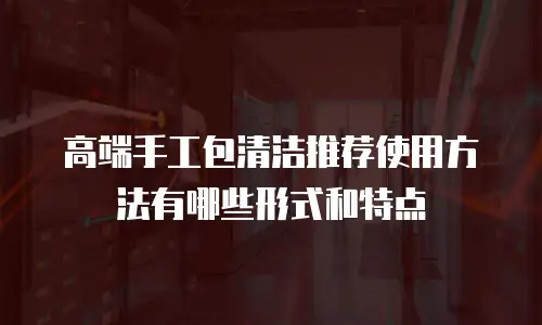 高端手工包清洁推荐使用方法有哪些形式和特点