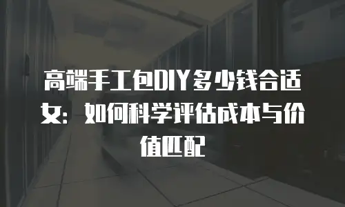 高端手工包DIY多少钱合适女：如何科学评估成本与价值匹配