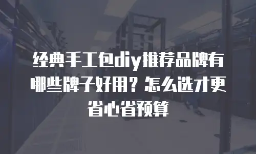 经典手工包diy推荐品牌有哪些牌子好用？怎么选才更省心省预算