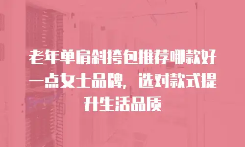 老年单肩斜挎包推荐哪款好一点女士品牌，选对款式提升生活品质