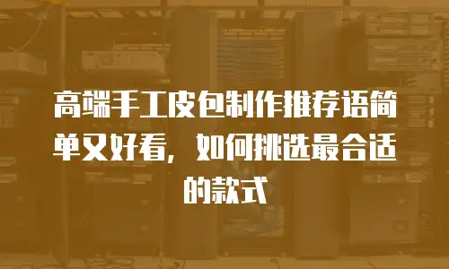 高端手工皮包制作推荐语简单又好看，如何挑选最合适的款式