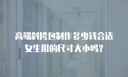 高端斜挎包制作多少钱合适女生用的尺寸大小吗？