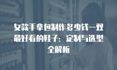 女款手拿包制作多少钱一双最好看的鞋子：定制与选型全解析